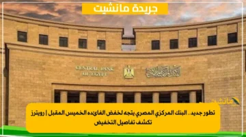 تطور جديد.. البنك المركزي المصري يتجه لخفض الفائدة الخميس المقبل رويترز تكشف تفاصيل التخفيض 1